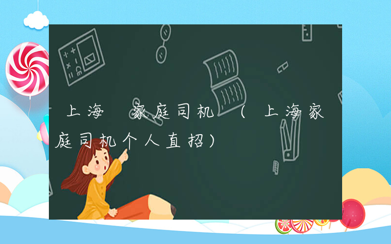 上海 家庭司机 (上海家庭司机个人直招)